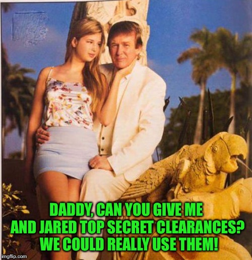 Trump Ivanka Ew | DADDY, CAN YOU GIVE ME AND JARED TOP SECRET CLEARANCES?  WE COULD REALLY USE THEM! | image tagged in trump ivanka ew | made w/ Imgflip meme maker