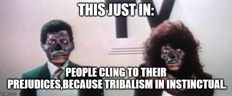 THIS JUST IN: PEOPLE CLING TO THEIR PREJUDICES,BECAUSE TRIBALISM IN INSTINCTUAL. | made w/ Imgflip meme maker