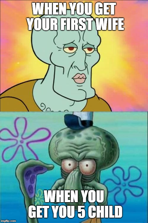 Squidward | WHEN YOU GET YOUR FIRST WIFE; WHEN YOU GET YOU 5 CHILD | image tagged in memes,squidward | made w/ Imgflip meme maker