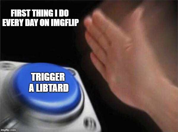 Trigger a libtard | FIRST THING I DO EVERY DAY ON IMGFLIP; TRIGGER A LIBTARD | image tagged in memes,blank nut button,triggered liberal | made w/ Imgflip meme maker