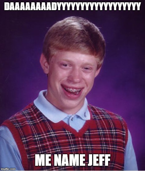 Bad Luck Brian | DAAAAAAAADYYYYYYYYYYYYYYYYYY; ME NAME JEFF | image tagged in memes,bad luck brian | made w/ Imgflip meme maker