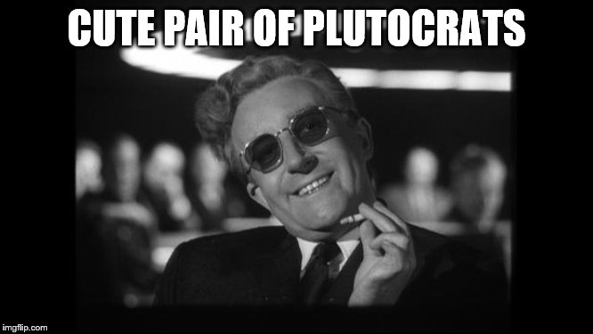 dr strangelove | CUTE PAIR OF PLUTOCRATS | image tagged in dr strangelove | made w/ Imgflip meme maker