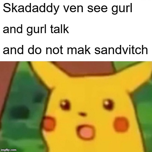 Surprised Pikachu Meme | Skadaddy ven see gurl; and gurl talk; and do not mak sandvitch | image tagged in memes,surprised pikachu | made w/ Imgflip meme maker