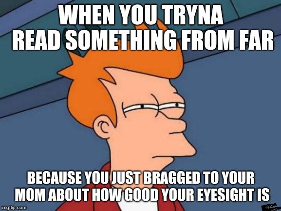 Futurama Fry Meme | WHEN YOU TRYNA READ SOMETHING FROM FAR; BECAUSE YOU JUST BRAGGED TO YOUR MOM ABOUT HOW GOOD YOUR EYESIGHT IS | image tagged in memes,futurama fry | made w/ Imgflip meme maker