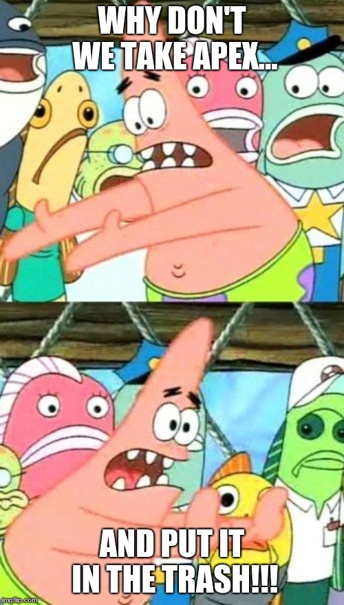 Put It Somewhere Else Patrick Meme | WHY DON'T WE TAKE APEX... AND PUT IT IN THE TRASH!!! | image tagged in memes,put it somewhere else patrick | made w/ Imgflip meme maker