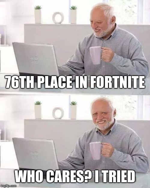 Hide the Pain Harold Meme | 76TH PLACE IN FORTNITE; WHO CARES? I TRIED | image tagged in memes,hide the pain harold | made w/ Imgflip meme maker