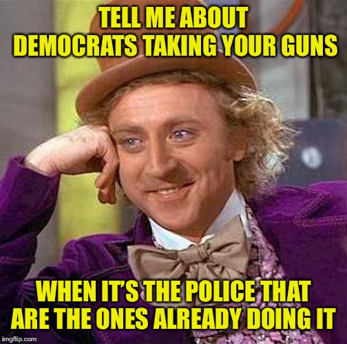 Creepy Condescending Wonka | TELL ME ABOUT DEMOCRATS TAKING YOUR GUNS; WHEN IT’S THE POLICE THAT ARE THE ONES ALREADY DOING IT | image tagged in memes,creepy condescending wonka | made w/ Imgflip meme maker