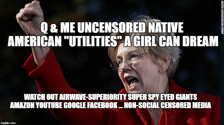 Mad Elizabeth Warren | Q & ME UNCENSORED NATIVE AMERICAN "UTILITIES" A GIRL CAN DREAM; WATCH OUT AIRWAVE-SUPERIORITY SUPER SPY EYED GIANTS AMAZON YOUTUBE GOOGLE FACEBOOK ... NON-SOCIAL CENSORED MEDIA | image tagged in mad elizabeth warren | made w/ Imgflip meme maker