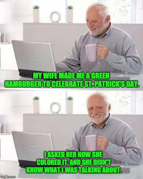 Hide the Pain Harold Meme | MY WIFE MADE ME A GREEN HAMBURGER TO CELEBRATE ST. PATRICK'S DAY. I ASKED HER HOW SHE COLORED IT, AND SHE DIDN'T KNOW WHAT I WAS TALKING ABOUT. | image tagged in memes,hide the pain harold | made w/ Imgflip meme maker