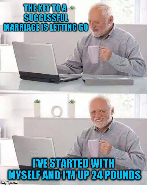 Become a slob - who cares! | THE KEY TO A SUCCESSFUL MARRIAGE IS LETTING GO; I'VE STARTED WITH MYSELF AND I'M UP 24 POUNDS | image tagged in memes,hide the pain harold | made w/ Imgflip meme maker