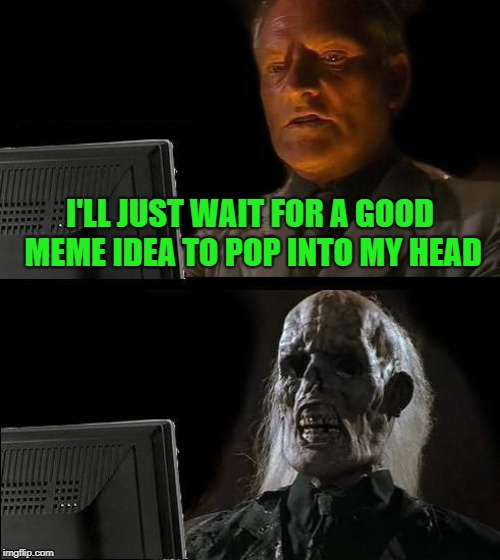 I need meme ideas | I'LL JUST WAIT FOR A GOOD MEME IDEA TO POP INTO MY HEAD | image tagged in memes,ill just wait here,doctordoomsday180,good meme,ideas,out of ideas | made w/ Imgflip meme maker