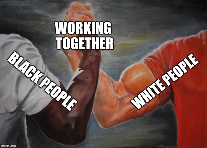 Epic Handshake Meme | WORKING TOGETHER; WHITE PEOPLE; BLACK PEOPLE | image tagged in epic handshake,black people,white people,no racism,kool kid klan | made w/ Imgflip meme maker