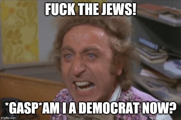 Angry Willy Wonka | F**K THE JEWS! *GASP*AM I A DEMOCRAT NOW? | image tagged in angry willy wonka | made w/ Imgflip meme maker