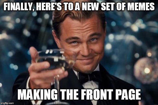 Leonardo Dicaprio Cheers | FINALLY, HERE'S TO A NEW SET OF MEMES; MAKING THE FRONT PAGE | image tagged in memes,leonardo dicaprio cheers | made w/ Imgflip meme maker