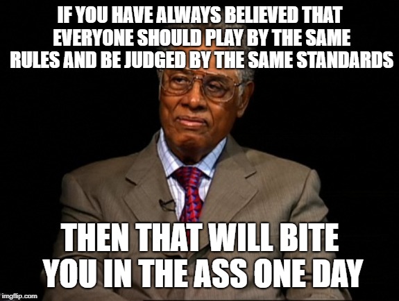 Thomas Sowell | IF YOU HAVE ALWAYS BELIEVED THAT EVERYONE SHOULD PLAY BY THE SAME RULES AND BE JUDGED BY THE SAME STANDARDS; THEN THAT WILL BITE YOU IN THE ASS ONE DAY | image tagged in thomas sowell | made w/ Imgflip meme maker