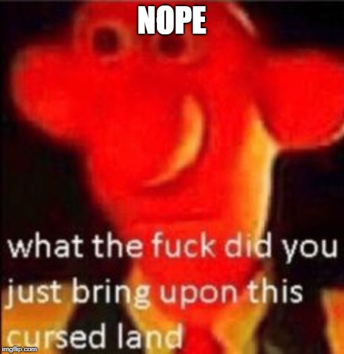 What the fuck did you just bring upon this cursed land | NOPE | image tagged in what the fuck did you just bring upon this cursed land | made w/ Imgflip meme maker