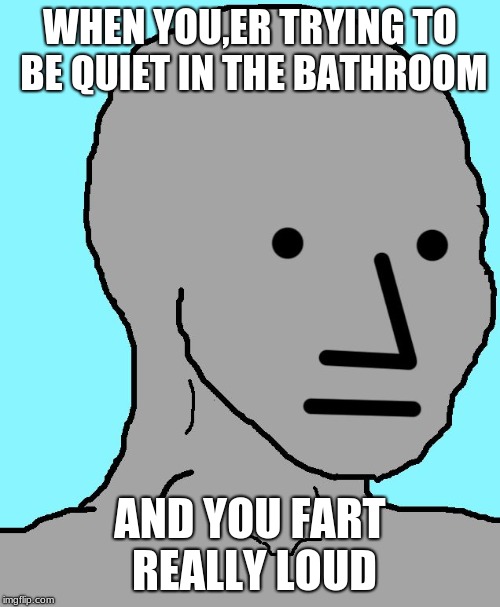 NPC | WHEN YOU,ER TRYING TO BE QUIET IN THE BATHROOM; AND YOU FART REALLY LOUD | image tagged in memes,npc | made w/ Imgflip meme maker