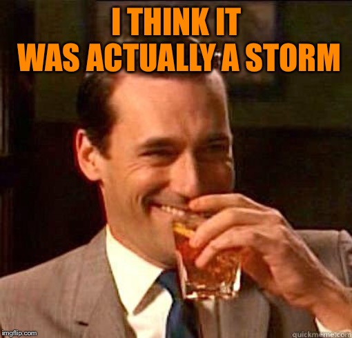 Laughing Don Draper | I THINK IT WAS ACTUALLY A STORM | image tagged in laughing don draper | made w/ Imgflip meme maker