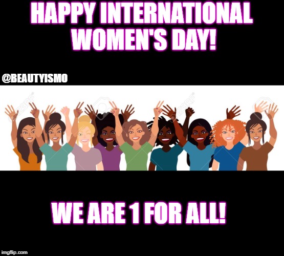 International Women's Day |  HAPPY INTERNATIONAL WOMEN'S DAY! @BEAUTYISMO; WE ARE 1 FOR ALL! | image tagged in women,womens rights,womens march,fun,memes,meme | made w/ Imgflip meme maker