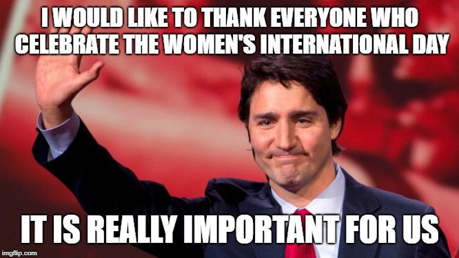 Justin Trudeau Hand Up | I WOULD LIKE TO THANK EVERYONE WHO CELEBRATE THE WOMEN'S INTERNATIONAL DAY; IT IS REALLY IMPORTANT FOR US | image tagged in justin trudeau hand up | made w/ Imgflip meme maker