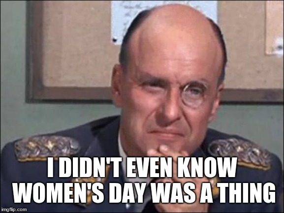 Colonel Klink Thinking | I DIDN'T EVEN KNOW WOMEN'S DAY WAS A THING | image tagged in colonel klink thinking | made w/ Imgflip meme maker