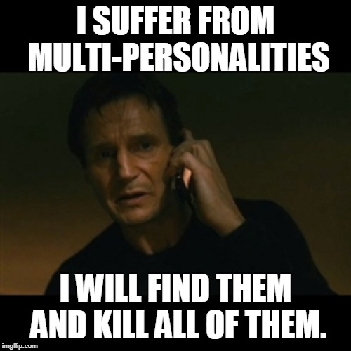 Liam Neeson Taken | I SUFFER FROM MULTI-PERSONALITIES; I WILL FIND THEM AND KILL ALL OF THEM. | image tagged in memes,liam neeson taken | made w/ Imgflip meme maker