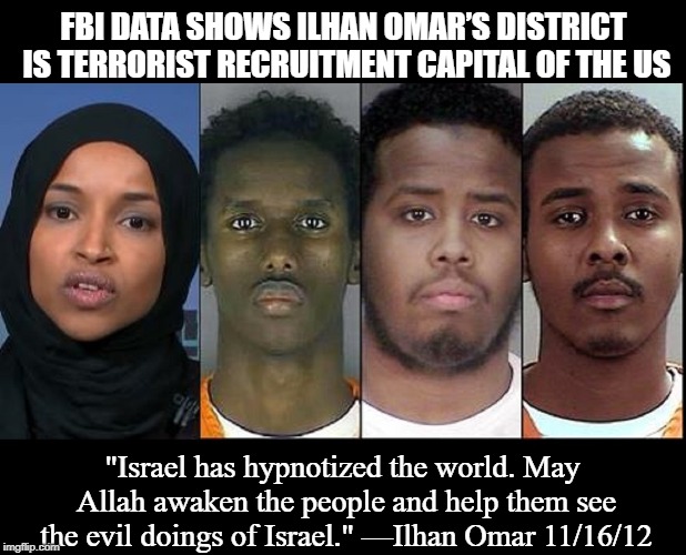 A Scary Quartet | FBI DATA SHOWS ILHAN OMAR’S DISTRICT IS TERRORIST RECRUITMENT CAPITAL OF THE US; "Israel has hypnotized the world. May Allah awaken the people and help them see the evil doings of Israel." —Ilhan Omar 11/16/12 | image tagged in vince vance,ilhan omar,muslim congresswoman,somalia,anti-semite and a racist,minnesota | made w/ Imgflip meme maker