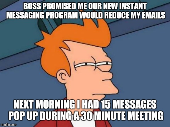 Instant messaging | BOSS PROMISED ME OUR NEW INSTANT MESSAGING PROGRAM WOULD REDUCE MY EMAILS; NEXT MORNING I HAD 15 MESSAGES POP UP DURING A 30 MINUTE MEETING | image tagged in memes,futurama fry | made w/ Imgflip meme maker