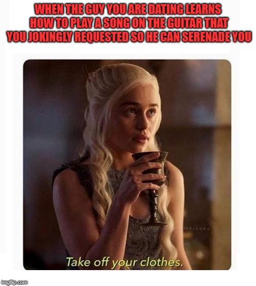 DAENARYS TURNED ON BLANK | WHEN THE GUY YOU ARE DATING LEARNS HOW TO PLAY A SONG ON THE GUITAR THAT YOU JOKINGLY REQUESTED SO HE CAN SERENADE YOU | image tagged in daenarys turned on blank | made w/ Imgflip meme maker