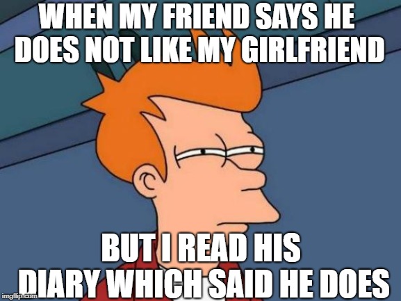 Futurama Fry Meme | WHEN MY FRIEND SAYS HE DOES NOT LIKE MY GIRLFRIEND; BUT I READ HIS DIARY WHICH SAID HE DOES | image tagged in memes,futurama fry | made w/ Imgflip meme maker
