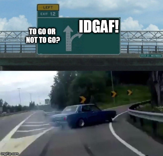 DILLIGAF? | IDGAF! TO GO OR NOT TO GO? | image tagged in memes,left exit 12 off ramp,don't care  none | made w/ Imgflip meme maker