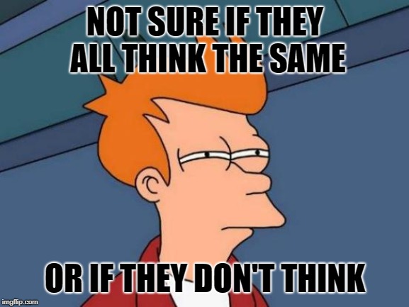 Futurama Fry | NOT SURE IF THEY ALL THINK THE SAME; OR IF THEY DON'T THINK | image tagged in memes,futurama fry | made w/ Imgflip meme maker