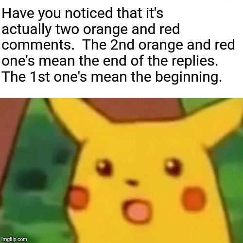 Surprised Pikachu Meme | Have you noticed that it's actually two orange and red comments.  The 2nd orange and red one's mean the end of the replies. The 1st one's me | image tagged in memes,surprised pikachu | made w/ Imgflip meme maker