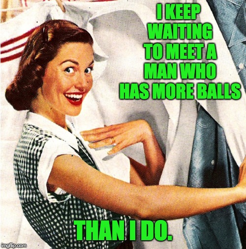 Vintage Laundry Woman | I KEEP WAITING TO MEET A MAN WHO HAS MORE BALLS; THAN I DO. | image tagged in vintage laundry woman | made w/ Imgflip meme maker