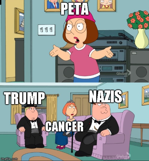 Meg Family Guy Better than me | PETA; NAZIS; TRUMP; CANCER | image tagged in meg family guy better than me | made w/ Imgflip meme maker