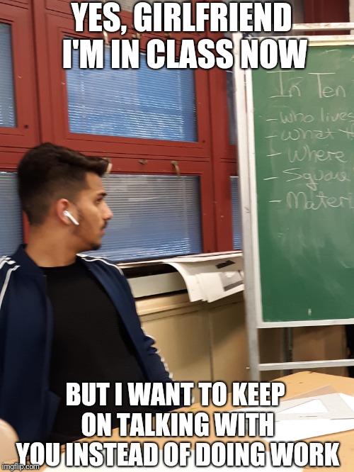 To busy for school | YES, GIRLFRIEND I'M IN CLASS NOW; BUT I WANT TO KEEP ON TALKING WITH YOU INSTEAD OF DOING WORK | image tagged in girlfriend,school,high school | made w/ Imgflip meme maker