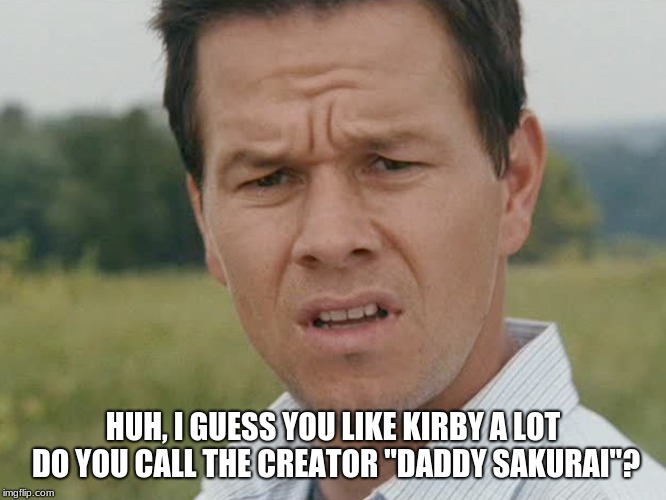 Huh  | HUH, I GUESS YOU LIKE KIRBY A LOT DO YOU CALL THE CREATOR "DADDY SAKURAI"? | image tagged in huh | made w/ Imgflip meme maker