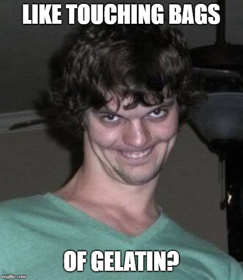 Creepy guy  | LIKE TOUCHING BAGS OF GELATIN? | image tagged in creepy guy | made w/ Imgflip meme maker