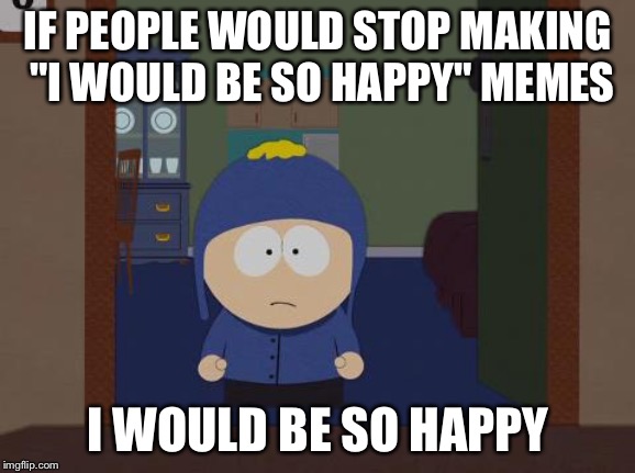 South Park Craig | IF PEOPLE WOULD STOP MAKING "I WOULD BE SO HAPPY" MEMES; I WOULD BE SO HAPPY | image tagged in memes,south park craig | made w/ Imgflip meme maker