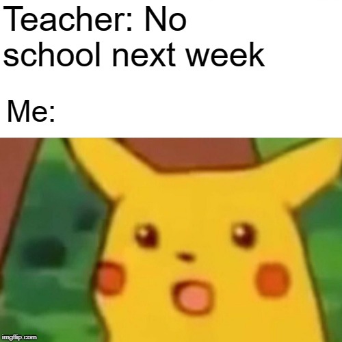 No school next week! | Teacher: No school next week; Me: | image tagged in memes,surprised pikachu,school | made w/ Imgflip meme maker