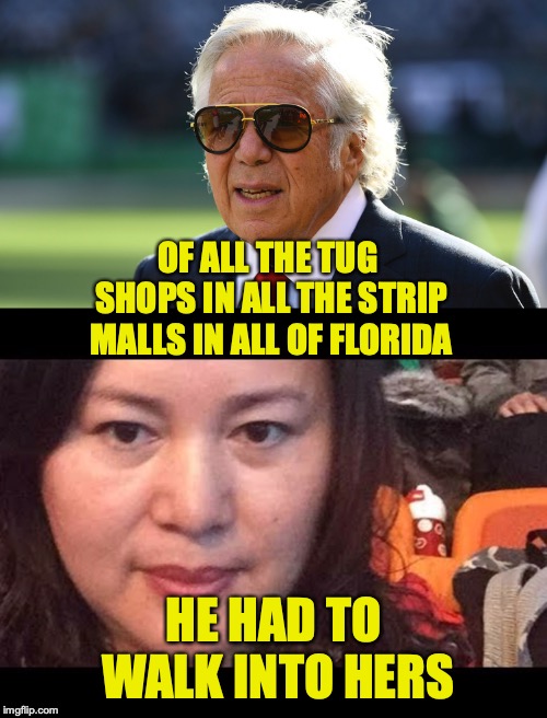 Kraft | OF ALL THE TUG SHOPS IN ALL THE STRIP MALLS IN ALL OF FLORIDA; HE HAD TO WALK INTO HERS | image tagged in robert kraft | made w/ Imgflip meme maker
