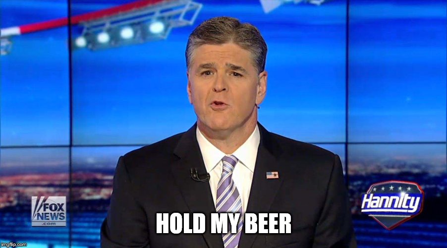 Hannity | HOLD MY BEER | image tagged in hannity | made w/ Imgflip meme maker