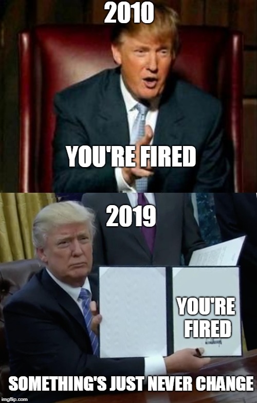 2010; YOU'RE FIRED; 2019; YOU'RE FIRED; SOMETHING'S JUST NEVER CHANGE | image tagged in donald trump,memes,trump bill signing | made w/ Imgflip meme maker