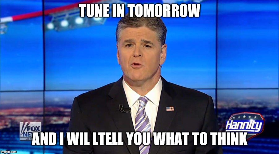 Hannity | TUNE IN TOMORROW AND I WIL LTELL YOU WHAT TO THINK | image tagged in hannity | made w/ Imgflip meme maker