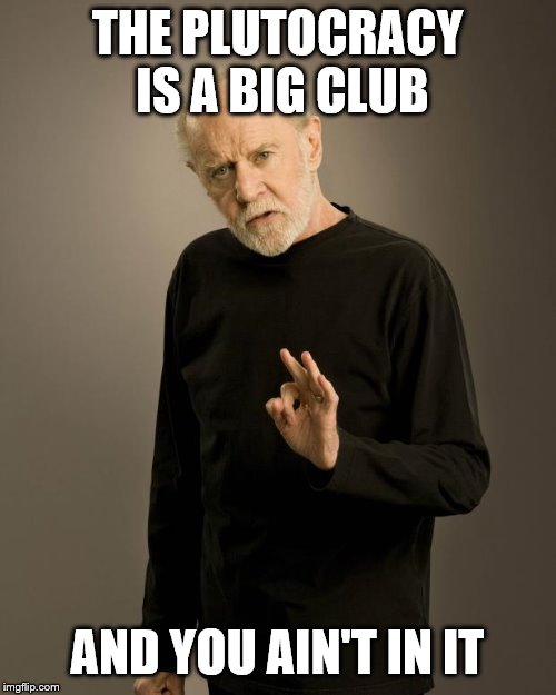 George Carlin | THE PLUTOCRACY IS A BIG CLUB AND YOU AIN'T IN IT | image tagged in george carlin | made w/ Imgflip meme maker