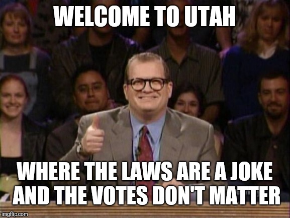 Drew Carey, Whose Line is it Anyway? | WELCOME TO UTAH; WHERE THE LAWS ARE A JOKE AND THE VOTES DON'T MATTER | image tagged in drew carey whose line is it anyway | made w/ Imgflip meme maker
