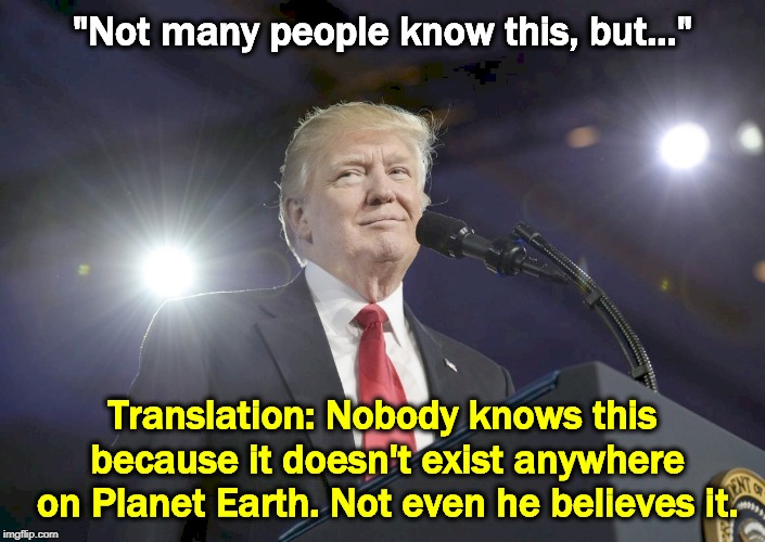 "Not many people know this, but..."; Translation: Nobody knows this because it doesn't exist anywhere on Planet Earth. Not even he believes it. | image tagged in not many people know this,trump,lie,planet earth | made w/ Imgflip meme maker