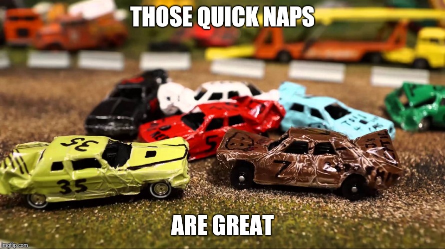 Toy Car Wreck | THOSE QUICK NAPS ARE GREAT | image tagged in toy car wreck | made w/ Imgflip meme maker