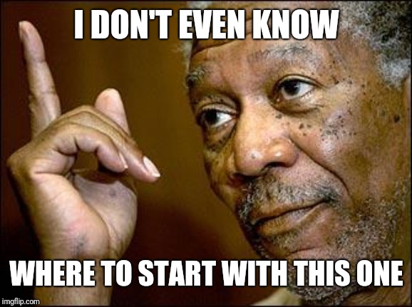 This Morgan Freeman | I DON'T EVEN KNOW WHERE TO START WITH THIS ONE | image tagged in this morgan freeman | made w/ Imgflip meme maker