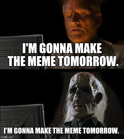 I'll Just Wait Here Meme | I'M GONNA MAKE THE MEME TOMORROW. I'M GONNA MAKE THE MEME TOMORROW. | image tagged in memes,ill just wait here | made w/ Imgflip meme maker
